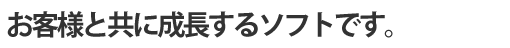 お客様と共に成長するソフトです
